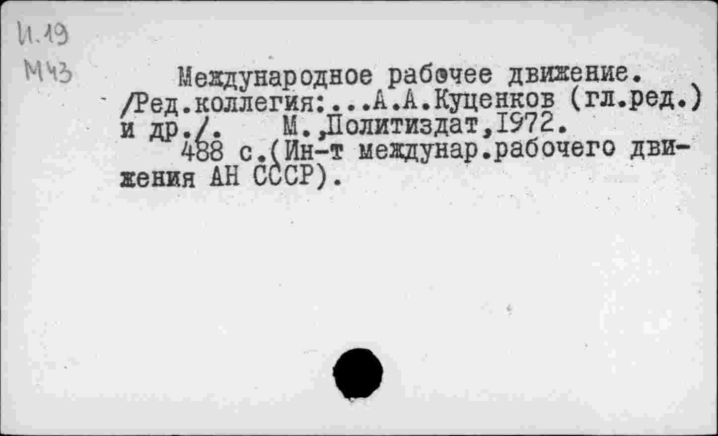 ﻿1М9
МЧЬ Международное рабэчее движение.
■ /Ред.коллегия:...А.А.Куценков (гл.ред.) и др./.	М. Политиздат, 1572.
488 с.(Ин-т междунар.рабочего движения АН СССР).